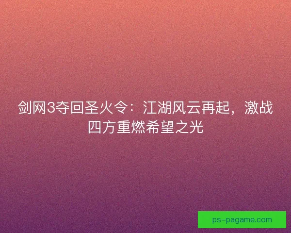 剑网3夺回圣火令：江湖风云再起，激战四方重燃希望之光