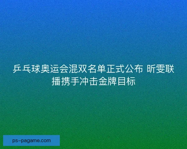 乒乓球奥运会混双名单正式公布 昕雯联播携手冲击金牌目标