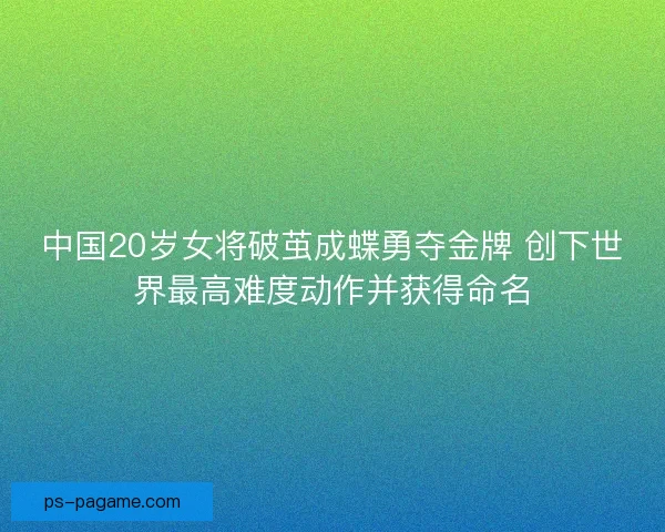 中国20岁女将破茧成蝶勇夺金牌 创下世界最高难度动作并获得命名